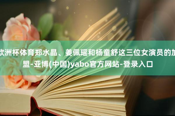 欧洲杯体育郑水晶、姜佩瑶和杨童舒这三位女演员的加盟-亚博(中国)yabo官方网站-登录入口