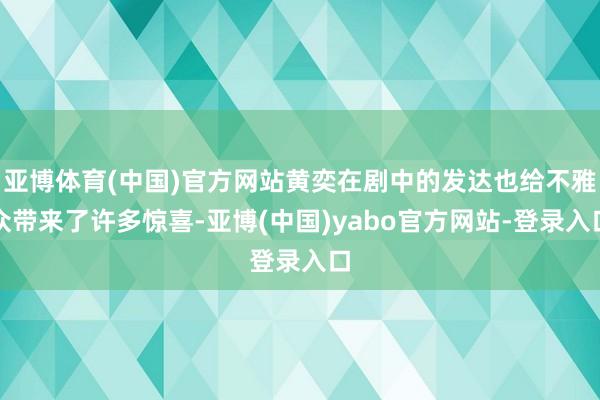 亚博体育(中国)官方网站黄奕在剧中的发达也给不雅众带来了许多惊喜-亚博(中国)yabo官方网站-登录入口