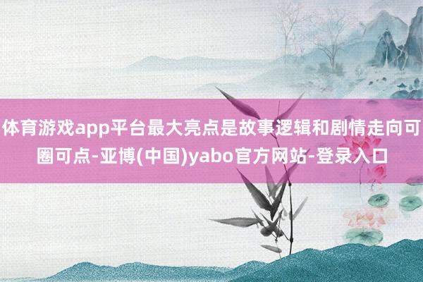 体育游戏app平台最大亮点是故事逻辑和剧情走向可圈可点-亚博(中国)yabo官方网站-登录入口