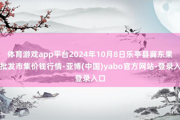 体育游戏app平台2024年10月8日乐亭县冀东果菜批发市集价钱行情-亚博(中国)yabo官方网站-登录入口