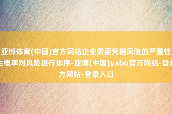 亚博体育(中国)官方网站企业需要凭据风险的严重性和发生概率对风险进行排序-亚博(中国)yabo官方网站-登录入口