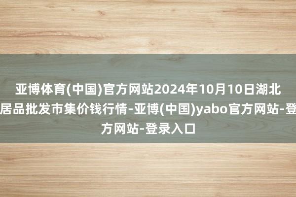 亚博体育(中国)官方网站2024年10月10日湖北浠水农居品批发市集价钱行情-亚博(中国)yabo官方网站-登录入口