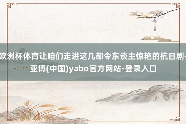 欧洲杯体育让咱们走进这几部令东谈主惊艳的抗日剧-亚博(中国)yabo官方网站-登录入口