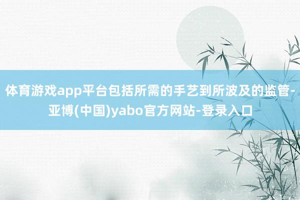 体育游戏app平台包括所需的手艺到所波及的监管-亚博(中国)yabo官方网站-登录入口