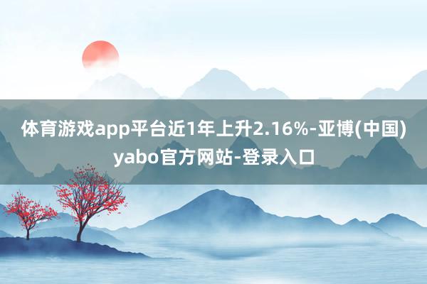 体育游戏app平台近1年上升2.16%-亚博(中国)yabo官方网站-登录入口