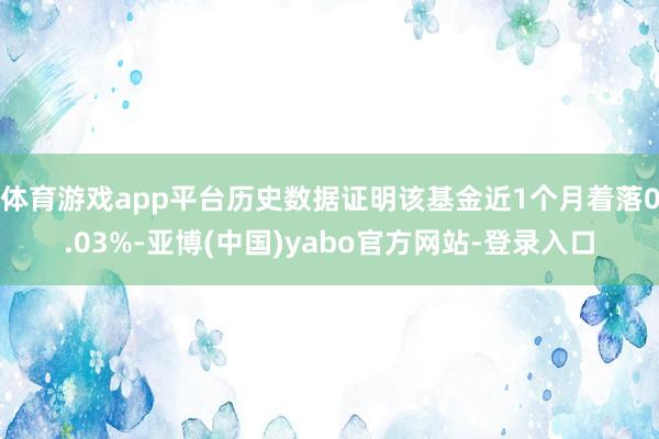 体育游戏app平台历史数据证明该基金近1个月着落0.03%-亚博(中国)yabo官方网站-登录入口