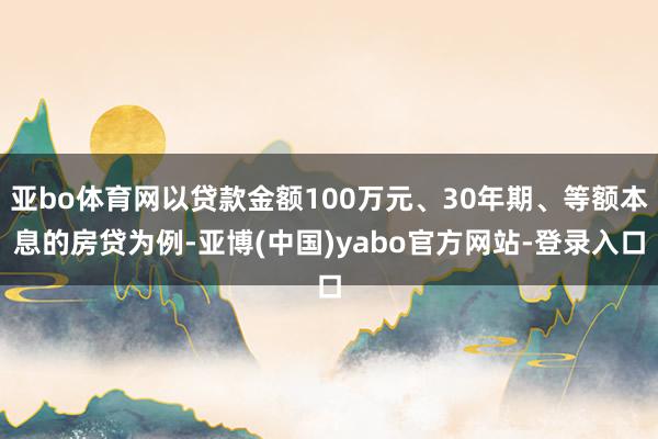 亚bo体育网以贷款金额100万元、30年期、等额本息的房贷为例-亚博(中国)yabo官方网站-登录入口