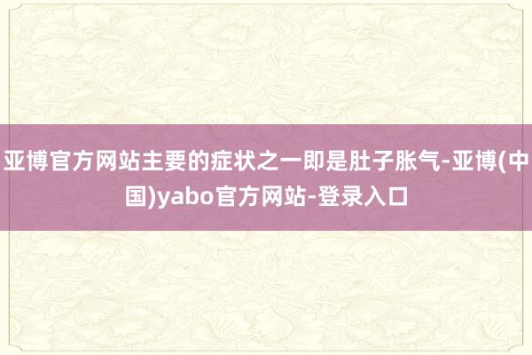 亚博官方网站主要的症状之一即是肚子胀气-亚博(中国)yabo官方网站-登录入口