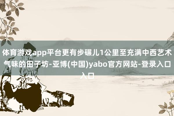 体育游戏app平台更有步碾儿1公里至充满中西艺术气味的田子坊-亚博(中国)yabo官方网站-登录入口