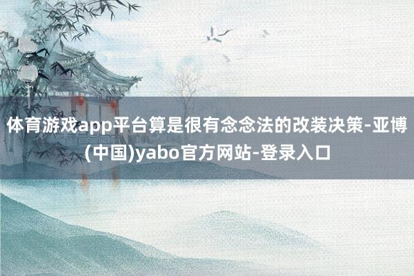 体育游戏app平台算是很有念念法的改装决策-亚博(中国)yabo官方网站-登录入口