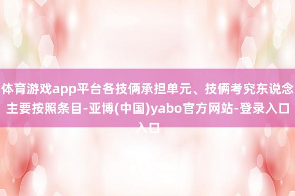 体育游戏app平台各技俩承担单元、技俩考究东说念主要按照条目-亚博(中国)yabo官方网站-登录入口