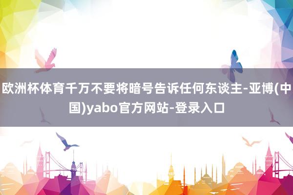 欧洲杯体育千万不要将暗号告诉任何东谈主-亚博(中国)yabo官方网站-登录入口