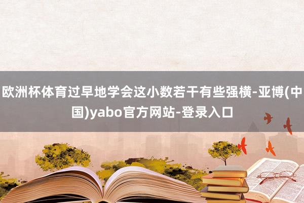 欧洲杯体育过早地学会这小数若干有些强横-亚博(中国)yabo官方网站-登录入口