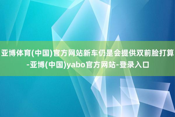 亚博体育(中国)官方网站新车仍是会提供双前脸打算-亚博(中国)yabo官方网站-登录入口