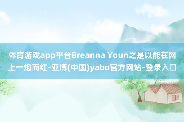 体育游戏app平台Breanna Youn之是以能在网上一炮而红-亚博(中国)yabo官方网站-登录入口