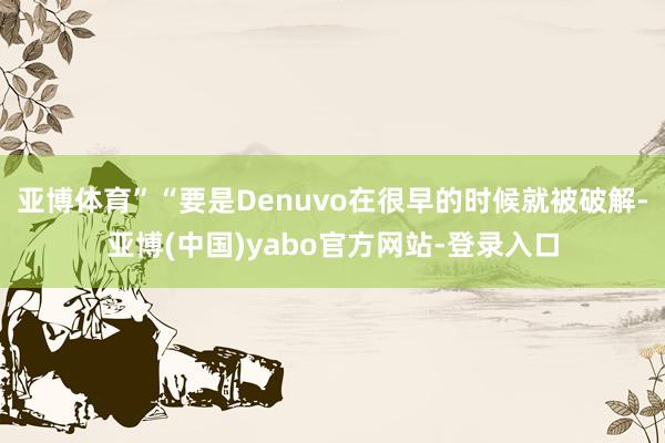 亚博体育”“要是Denuvo在很早的时候就被破解-亚博(中国)yabo官方网站-登录入口