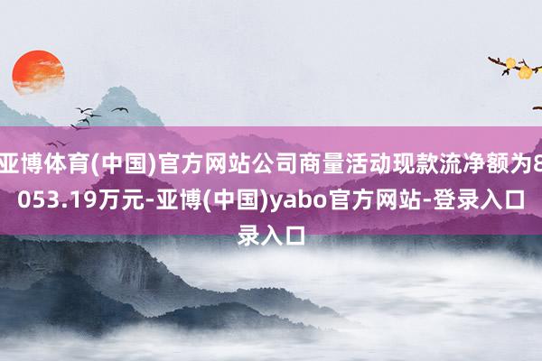 亚博体育(中国)官方网站公司商量活动现款流净额为8053.19万元-亚博(中国)yabo官方网站-登录入口