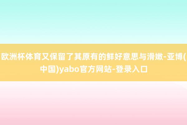 欧洲杯体育又保留了其原有的鲜好意思与滑嫩-亚博(中国)yabo官方网站-登录入口