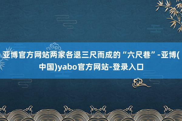 亚博官方网站两家各退三尺而成的“六尺巷”-亚博(中国)yabo官方网站-登录入口