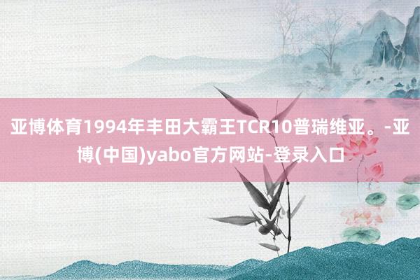 亚博体育1994年丰田大霸王TCR10普瑞维亚。-亚博(中国)yabo官方网站-登录入口