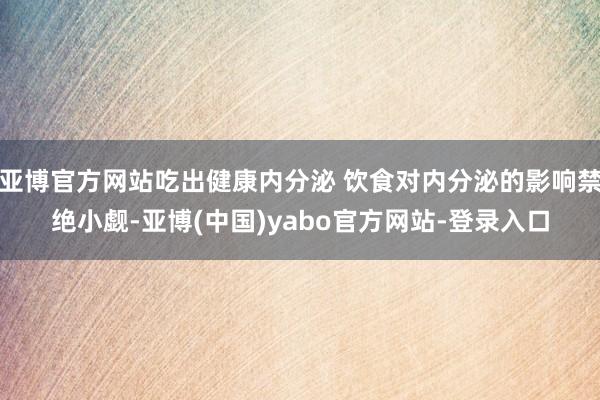 亚博官方网站吃出健康内分泌 饮食对内分泌的影响禁绝小觑-亚博(中国)yabo官方网站-登录入口