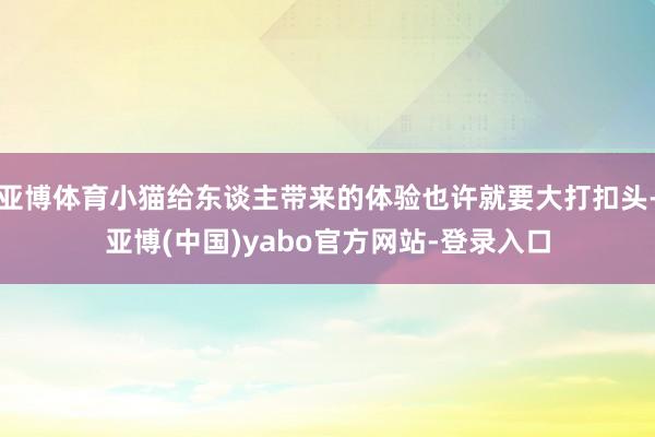 亚博体育小猫给东谈主带来的体验也许就要大打扣头-亚博(中国)yabo官方网站-登录入口