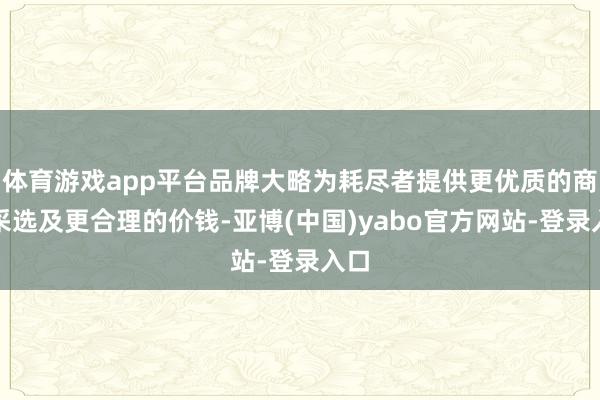 体育游戏app平台品牌大略为耗尽者提供更优质的商品采选及更合理的价钱-亚博(中国)yabo官方网站-登录入口