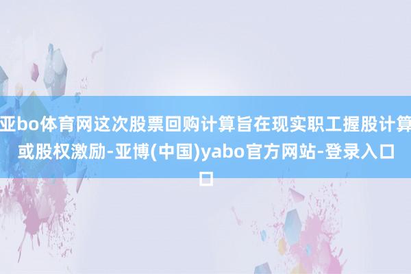 亚bo体育网这次股票回购计算旨在现实职工握股计算或股权激励-亚博(中国)yabo官方网站-登录入口