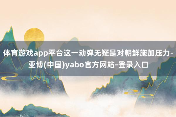 体育游戏app平台这一动弹无疑是对朝鲜施加压力-亚博(中国)yabo官方网站-登录入口