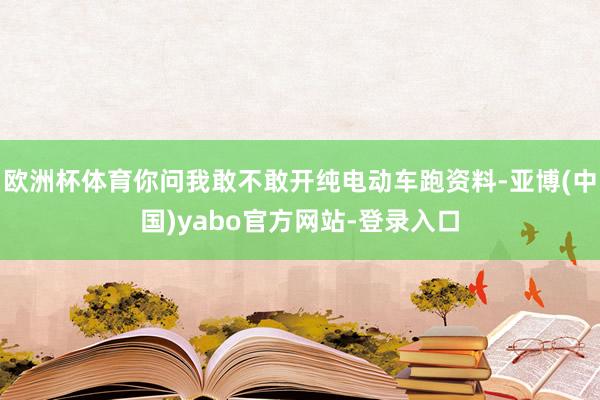 欧洲杯体育你问我敢不敢开纯电动车跑资料-亚博(中国)yabo官方网站-登录入口