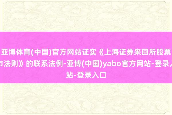 亚博体育(中国)官方网站证实《上海证券来回所股票上市法则》的联系法例-亚博(中国)yabo官方网站-登录入口