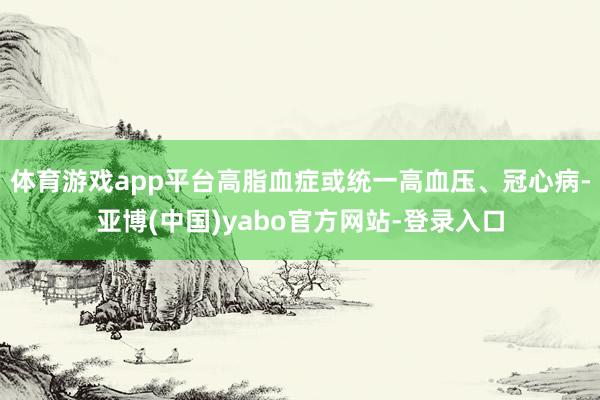 体育游戏app平台高脂血症或统一高血压、冠心病-亚博(中国)yabo官方网站-登录入口