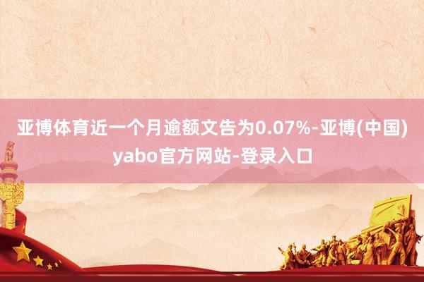 亚博体育近一个月逾额文告为0.07%-亚博(中国)yabo官方网站-登录入口