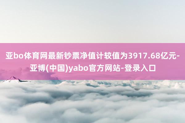 亚bo体育网最新钞票净值计较值为3917.68亿元-亚博(中国)yabo官方网站-登录入口