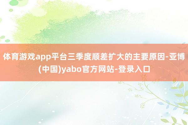 体育游戏app平台三季度顺差扩大的主要原因-亚博(中国)yabo官方网站-登录入口