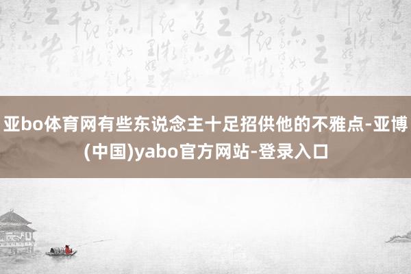 亚bo体育网有些东说念主十足招供他的不雅点-亚博(中国)yabo官方网站-登录入口