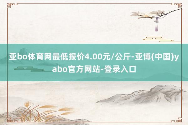 亚bo体育网最低报价4.00元/公斤-亚博(中国)yabo官方网站-登录入口