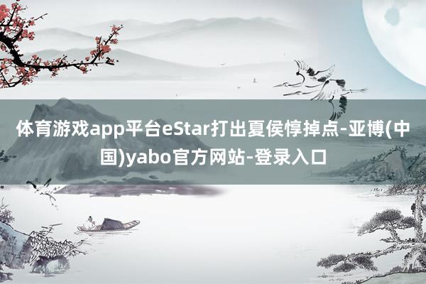 体育游戏app平台eStar打出夏侯惇掉点-亚博(中国)yabo官方网站-登录入口