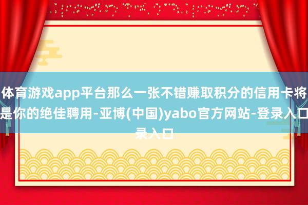 体育游戏app平台那么一张不错赚取积分的信用卡将是你的绝佳聘用-亚博(中国)yabo官方网站-登录入口