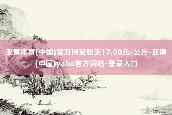 亚博体育(中国)官方网站收支17.00元/公斤-亚博(中国)yabo官方网站-登录入口