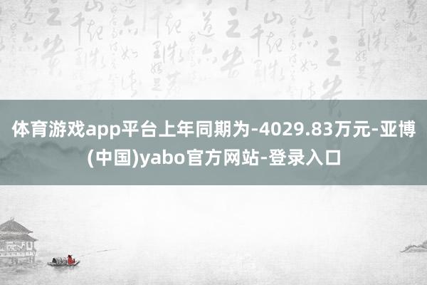 体育游戏app平台上年同期为-4029.83万元-亚博(中国)yabo官方网站-登录入口