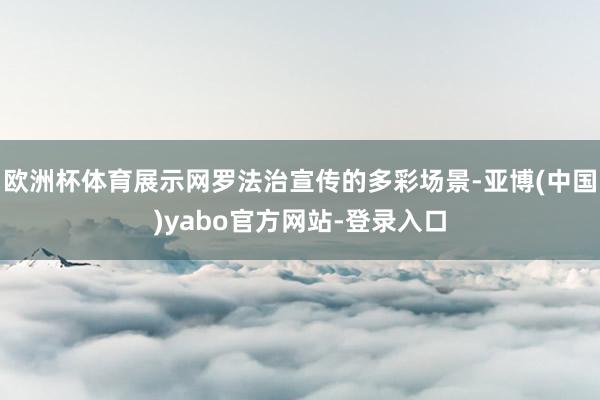 欧洲杯体育展示网罗法治宣传的多彩场景-亚博(中国)yabo官方网站-登录入口