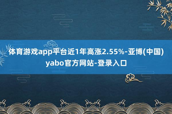 体育游戏app平台近1年高涨2.55%-亚博(中国)yabo官方网站-登录入口