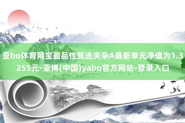 亚bo体育网宝盈品性甄选夹杂A最新单元净值为1.3255元-亚博(中国)yabo官方网站-登录入口