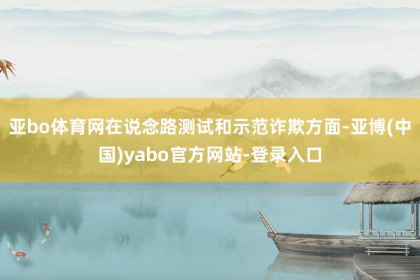 亚bo体育网在说念路测试和示范诈欺方面-亚博(中国)yabo官方网站-登录入口