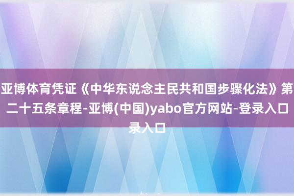 亚博体育凭证《中华东说念主民共和国步骤化法》第二十五条章程-亚博(中国)yabo官方网站-登录入口