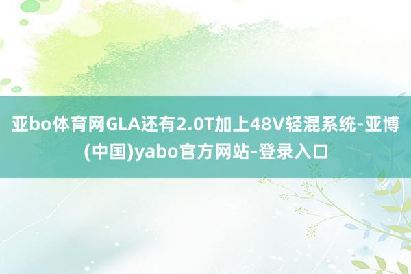 亚bo体育网GLA还有2.0T加上48V轻混系统-亚博(中国)yabo官方网站-登录入口