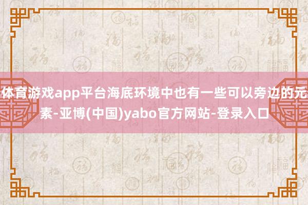 体育游戏app平台海底环境中也有一些可以旁边的元素-亚博(中国)yabo官方网站-登录入口