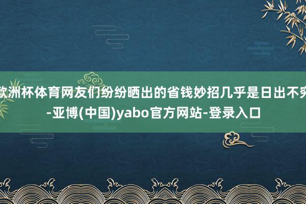 欧洲杯体育网友们纷纷晒出的省钱妙招几乎是日出不穷-亚博(中国)yabo官方网站-登录入口