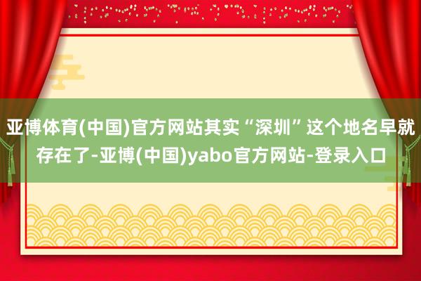 亚博体育(中国)官方网站其实“深圳”这个地名早就存在了-亚博(中国)yabo官方网站-登录入口